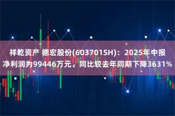 祥乾资产 德宏股份(603701SH)：2025年中报净利润为99446万元、同比较去年同期下降3631%