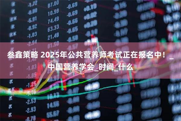 叁鑫策略 2025年公共营养师考试正在报名中!_中国营养学会_时间_什么