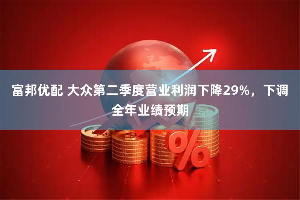 富邦优配 大众第二季度营业利润下降29%，下调全年业绩预期