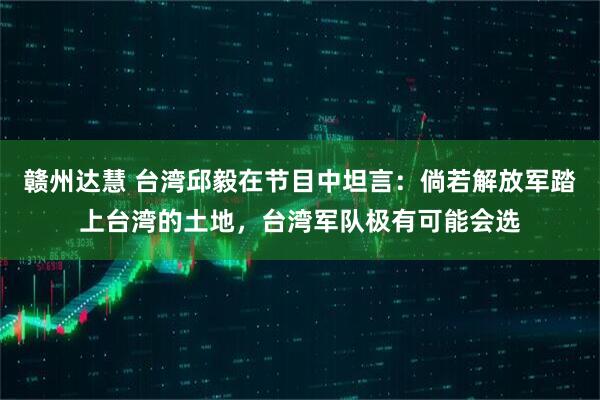 赣州达慧 台湾邱毅在节目中坦言：倘若解放军踏上台湾的土地，台湾军队极有可能会选