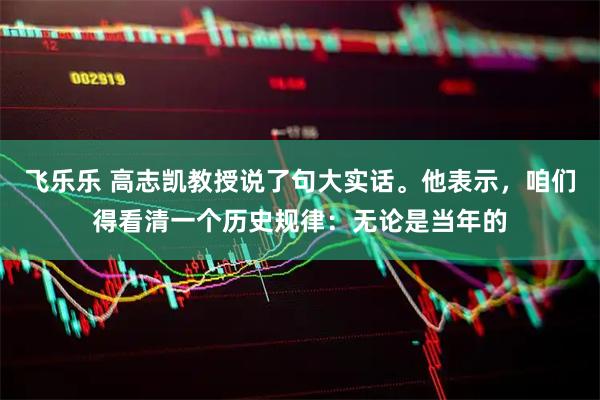飞乐乐 高志凯教授说了句大实话。他表示，咱们得看清一个历史规律：无论是当年的