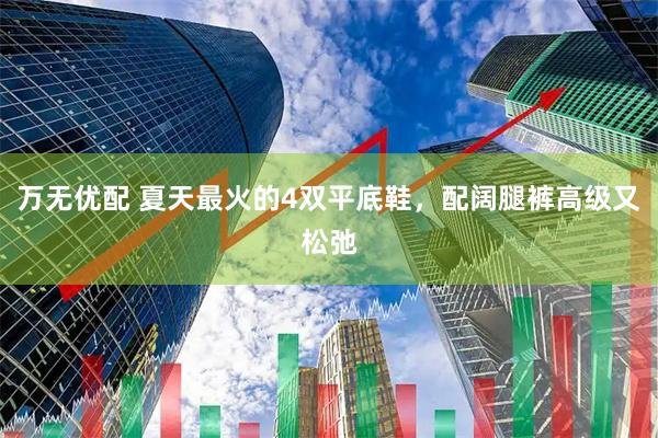 万无优配 夏天最火的4双平底鞋，配阔腿裤高级又松弛
