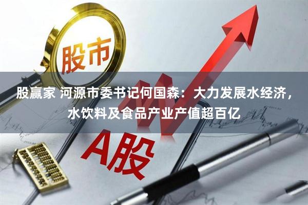 股赢家 河源市委书记何国森：大力发展水经济，水饮料及食品产业产值超百亿