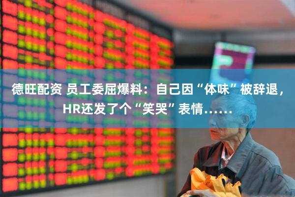 德旺配资 员工委屈爆料:自己因“体味”被辞退,HR还发了个“笑哭”表情……
