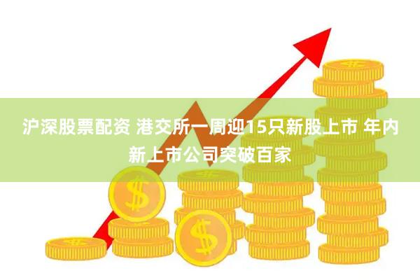 沪深股票配资 港交所一周迎15只新股上市 年内新上市公司突破百家