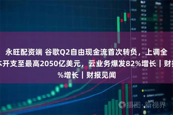 永旺配资端 谷歌Q2自由现金流首次转负，上调全年资本开支至最高2050亿美元，云业务爆发82%增长｜财报见闻
