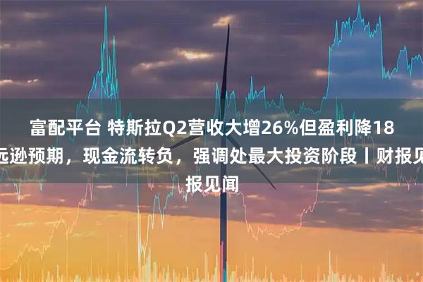富配平台 特斯拉Q2营收大增26%但盈利降18%远逊预期，现金流转负，强调处最大投资阶段丨财报见闻