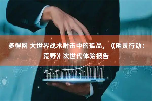 多得网 大世界战术射击中的孤品，《幽灵行动：荒野》次世代体验报告
