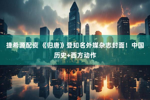 捷希源配资 《归唐》登知名外媒杂志封面！中国历史+西方动作