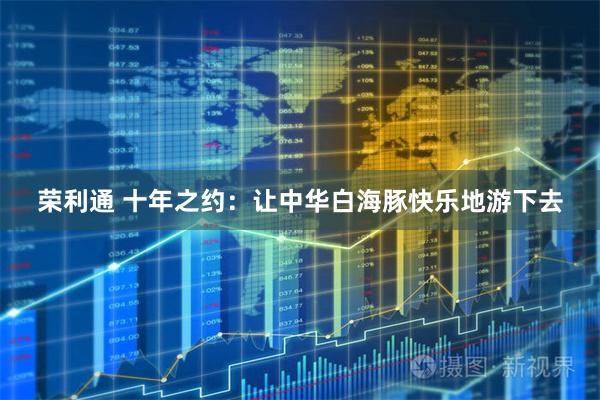 荣利通 十年之约：让中华白海豚快乐地游下去