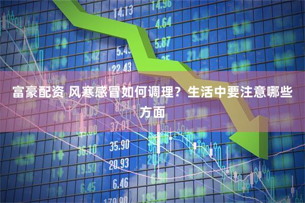 富豪配资 风寒感冒如何调理？生活中要注意哪些方面