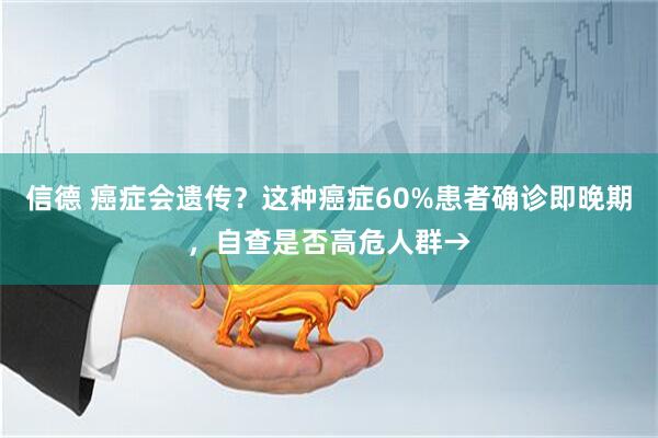 信德 癌症会遗传？这种癌症60%患者确诊即晚期，自查是否高危人群→
